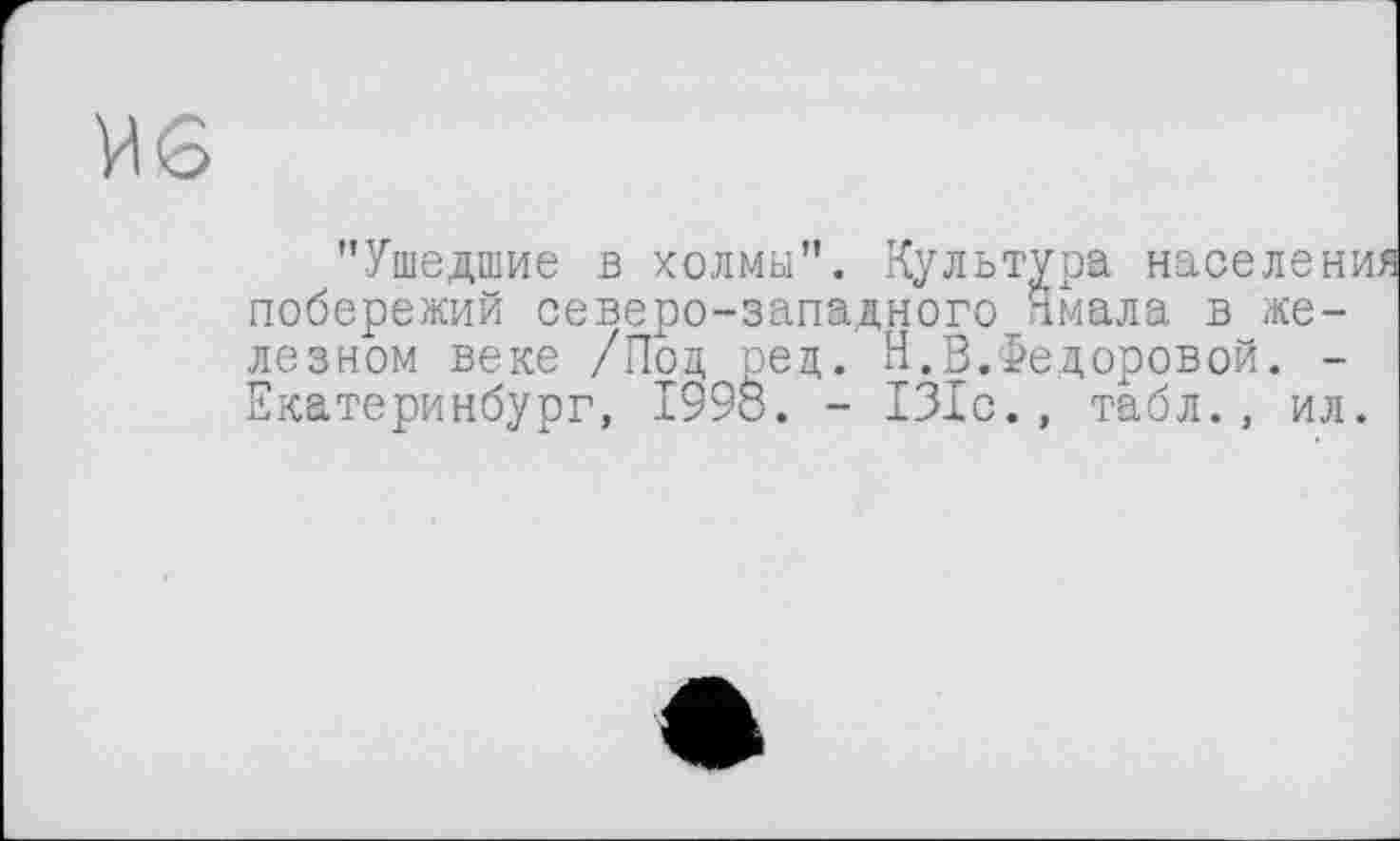 ﻿"Ушедшие в холмы". Культура населения побережий северо-западного Ямала в железном веке /Под ред. Н.В.Федоровой. -Екатеринбург, I99Ô. - 131с., табл., ил.